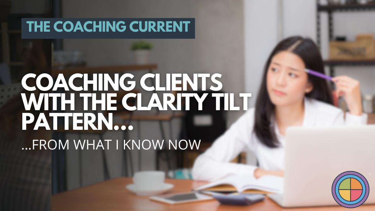 Coaching Clients with the Clarity Tilt Pattern…from What I Know Now